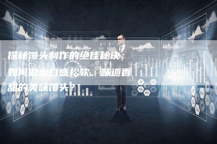 探秘馒头制作的绝佳秘诀:如何做出口感松软、味道香甜的美味馒头?-想发外链网