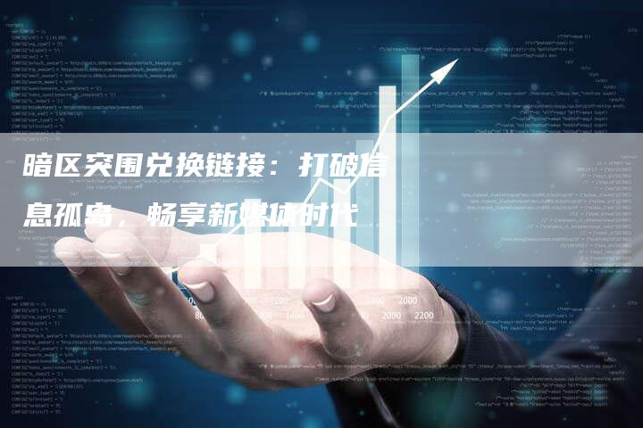暗区突围兑换链接：打破信息孤岛，畅享新媒体时代