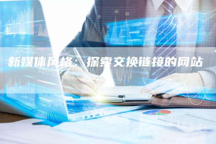 新媒体风格:探索交换链接的网站-想发外链网