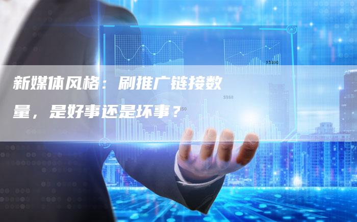 新媒体风格:刷推广链接数量,是好事还是坏事?-想发外链网