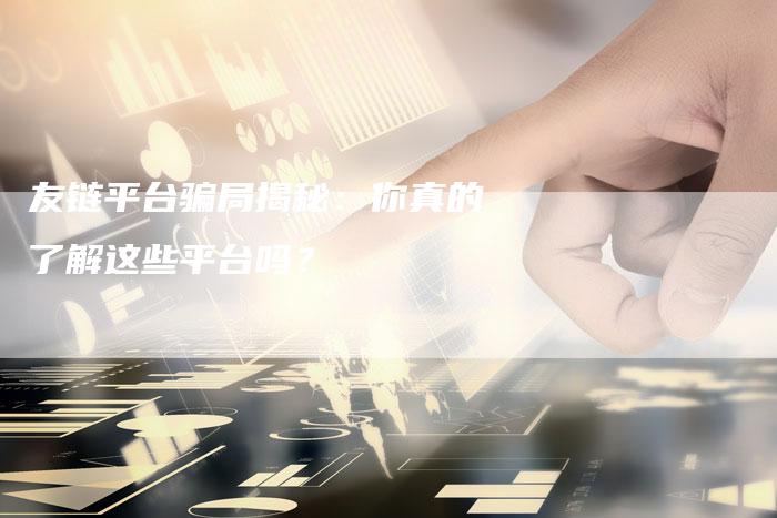 友链平台骗局揭秘:你真的了解这些平台吗?-想发外链网
