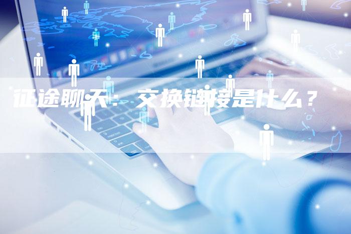 征途聊天:交换链接是什么?-想发外链网
