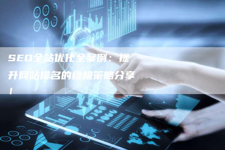 SEO全站优化全案例：提升网站排名的终极策略分享！