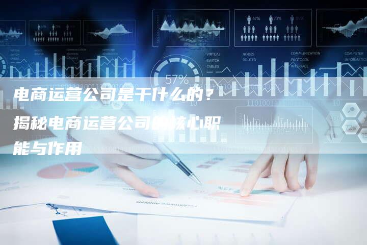 电商运营公司是干什么的?揭秘电商运营公司的核心职能与作用-想发外链网
