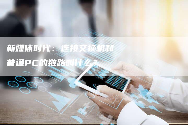 新媒体时代：连接交换机和普通PC的链路叫什么？