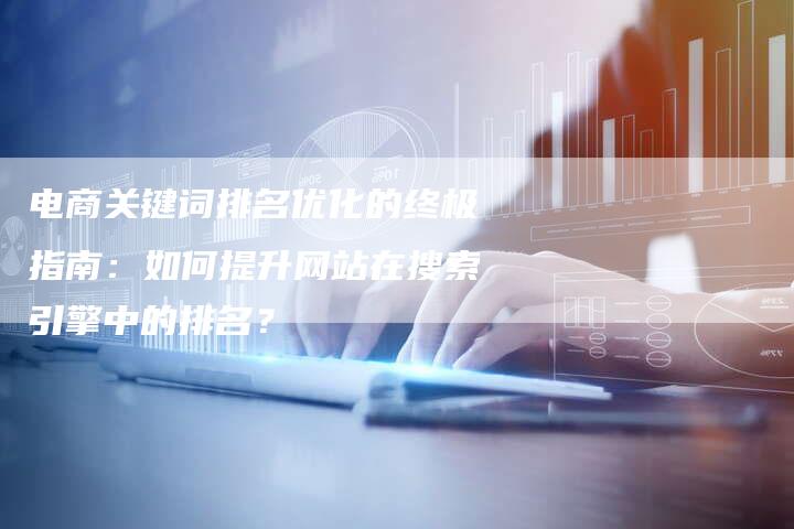 电商关键词排名优化的终极指南:如何提升网站在搜索引擎中的排名?-想发外链网