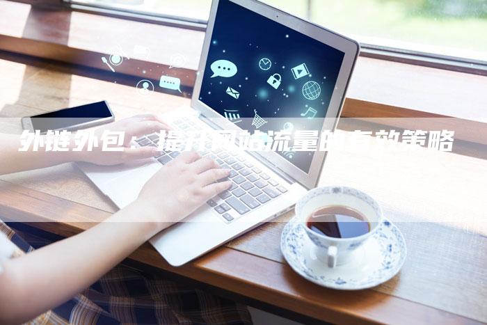 外链外包：提升网站流量的有效策略