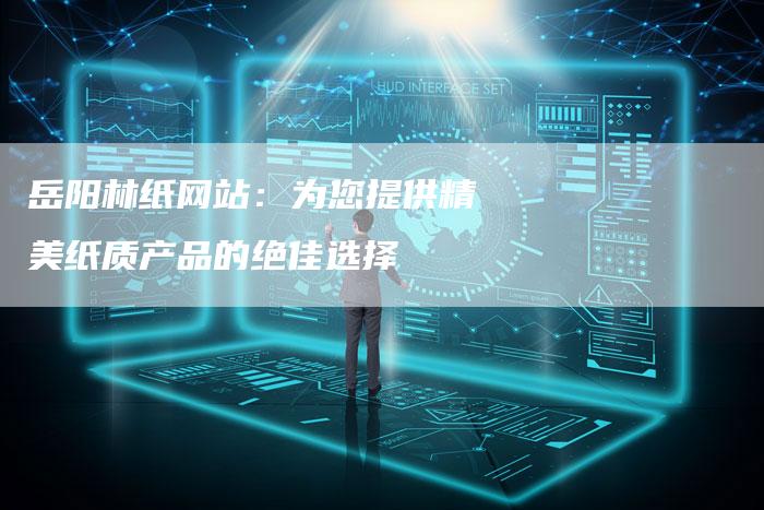 岳阳林纸网站：为您提供精美纸质产品的绝佳选择