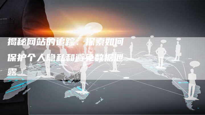 揭秘网站的追踪:探索如何保护个人隐私和避免数据泄露-想发外链网