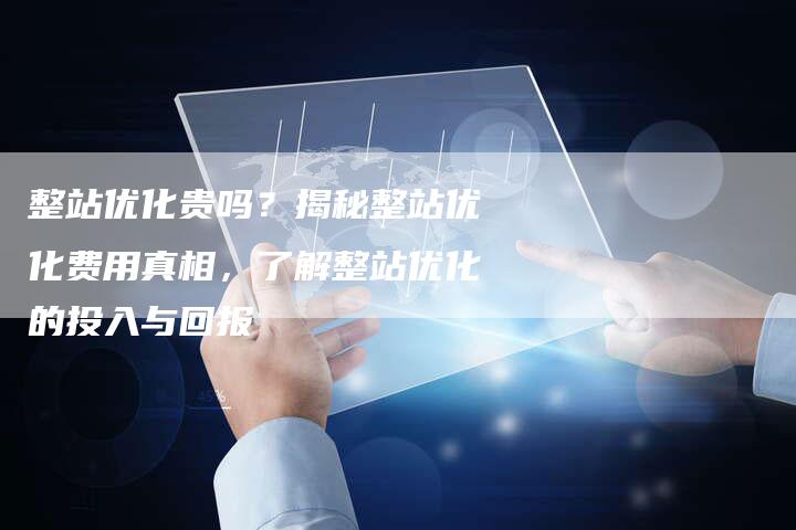 整站优化贵吗?揭秘整站优化费用真相,了解整站优化的投入与回报-想发外链网