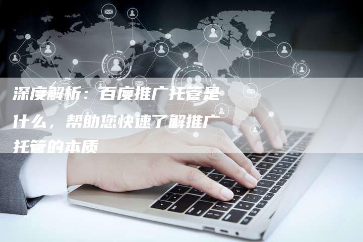 深度解析:百度推广托管是什么,帮助您快速了解推广托管的本质-想发外链网