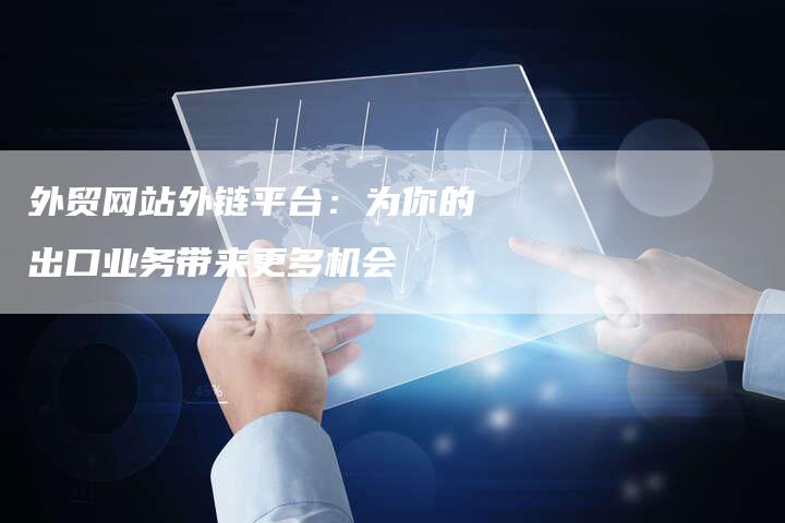 外贸网站外链平台:为你的出口业务带来更多机会-想发外链网