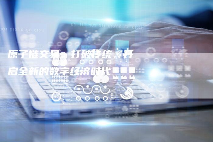 原子链交易：打破传统，开启全新的数字经济时代