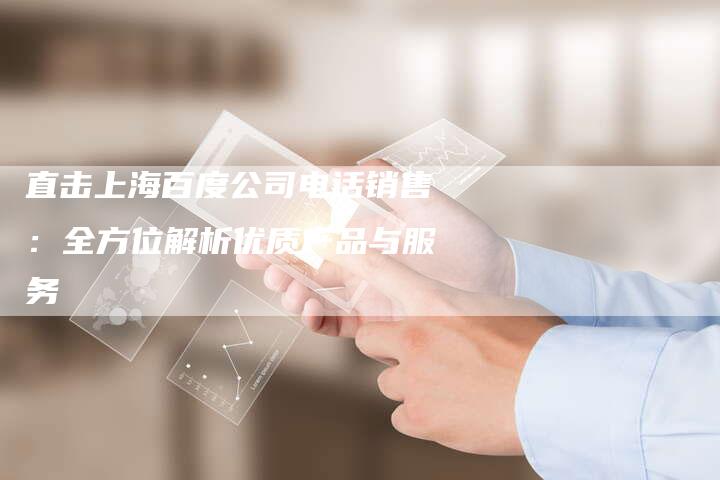 直击上海百度公司电话销售:全方位解析优质产品与服务-想发外链网
