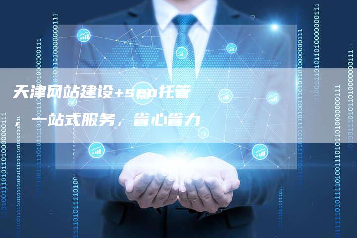 天津网站建设+seo托管,一站式服务,省心省力-想发外链网