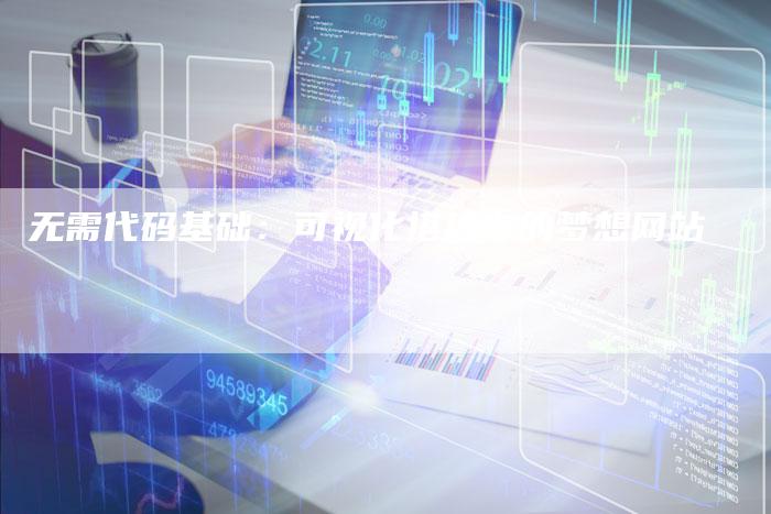 无需代码基础:可视化搭建你的梦想网站-想发外链网