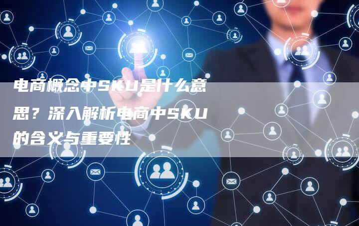 电商概念中SKU是什么意思?深入解析电商中SKU的含义与重要性-想发外链网