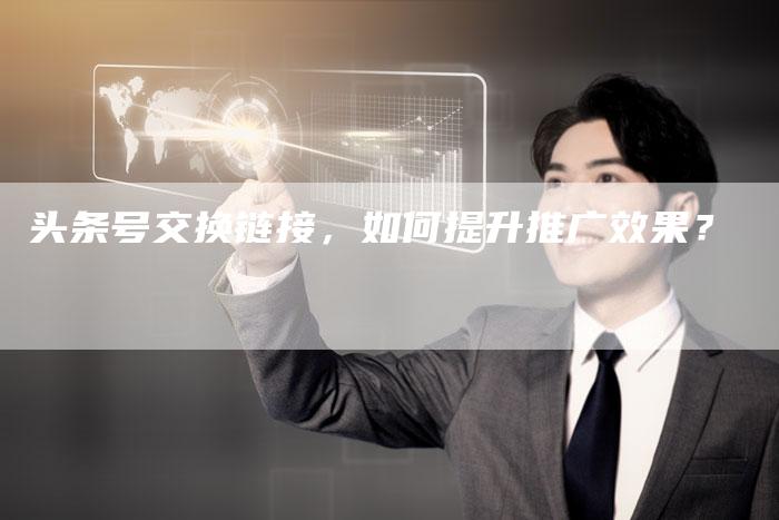 头条号交换链接，如何提升推广效果？