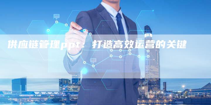 供应链管理ppt:打造高效运营的关键-想发外链网