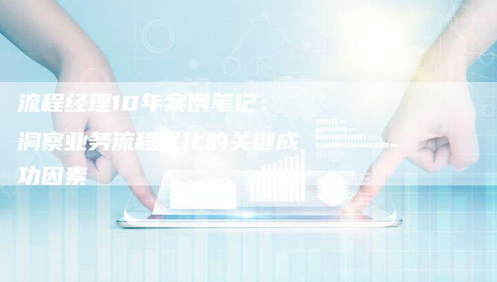 流程经理10年案例笔记:洞察业务流程优化的关键成功因素-想发外链网
