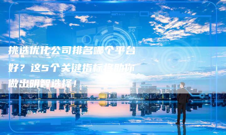挑选优化公司排名哪个平台好?这5个关键指标将助你做出明智选择!-想发外链网