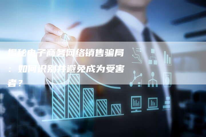 揭秘电子商务网络销售骗局:如何识别并避免成为受害者?-想发外链网