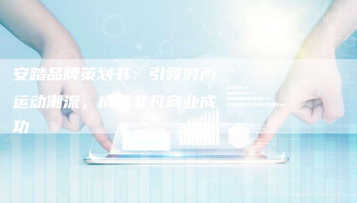 安踏品牌策划书:引领时尚运动潮流,成就非凡商业成功-想发外链网