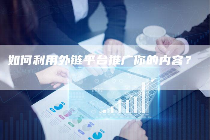如何利用外链平台推广你的内容?-想发外链网