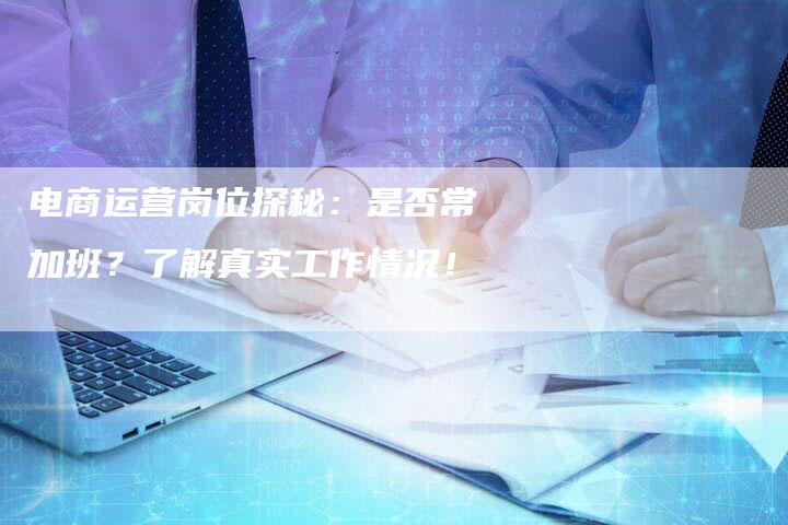 电商运营岗位探秘:是否常加班?了解真实工作情况!-想发外链网