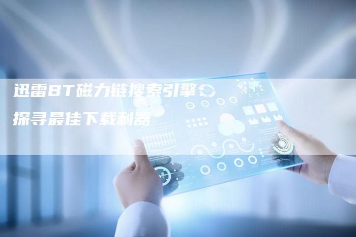 迅雷BT磁力链搜索引擎:探寻最佳下载利器-想发外链网