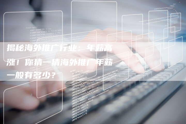 揭秘海外推广行业:年薪高涨!你猜一猜海外推广年薪一般有多少?-想发外链网