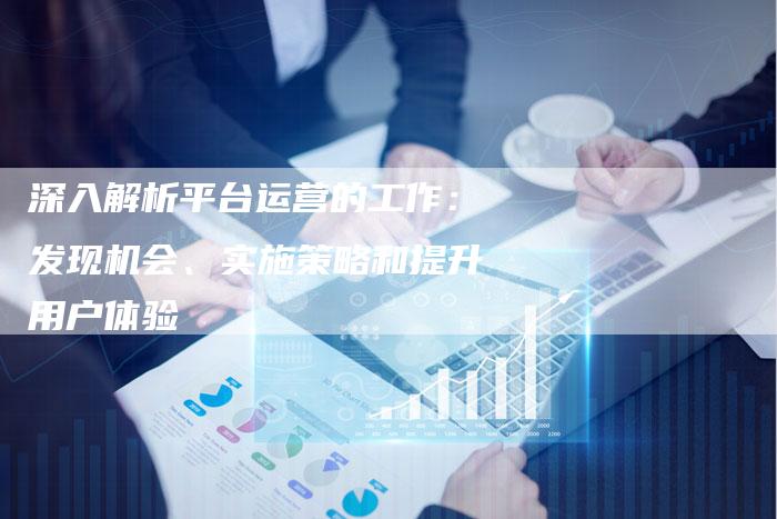 深入解析平台运营的工作:发现机会、实施策略和提升用户体验-想发外链网