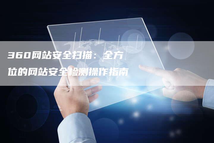360网站安全扫描:全方位的网站安全检测操作指南-想发外链网