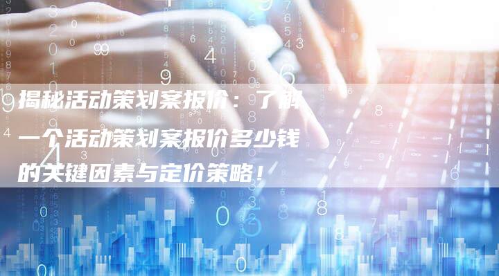 揭秘活动策划案报价:了解一个活动策划案报价多少钱的关键因素与定价策略!-想发外链网